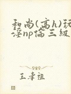 和尚(高h)玩淫np伦三级小说