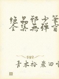 绝品邪少笔趣阁全集无弹窗