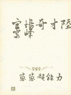 官场奇才陆羽刘云峰