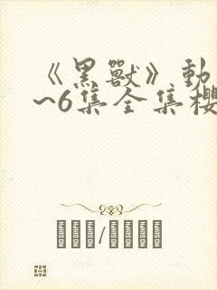 《黑兽》动漫1~6集全集樱花动漫