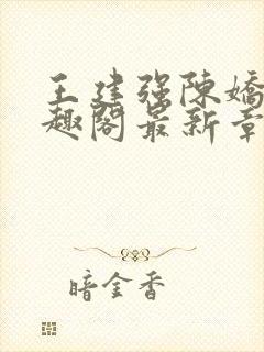 王建强陈娇娇笔趣阁最新章节内容