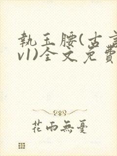 执玉腰(古言1v1)全文免费阅读