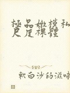 极品嫩模私拍大尺度裸体