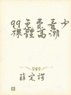 99免费看少妇裸体高潮