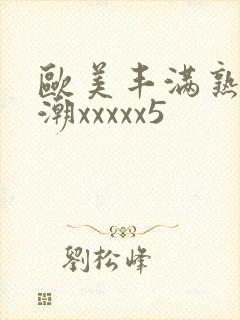 欧美丰满熟妇高潮xxxxx5