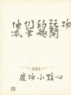 他们的玩物无删减笔趣阁