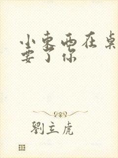 小东西在桌子上要了你