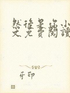 然后是你小说全文免费阅读无弹窗