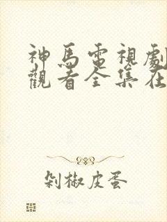 神马电视剧免费观看全集在线播放