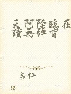 天阿降临在线阅读无弹窗