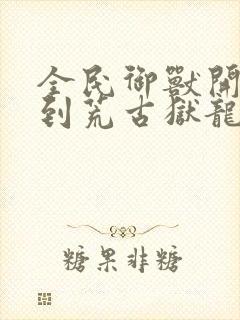 全民御兽开局签到荒古狱龙笔趣阁