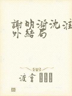 谢明漪沈淮舟番外结局