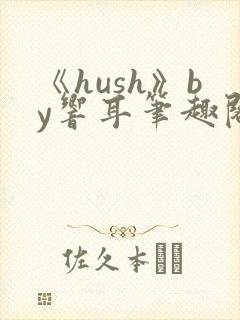 《hush》by响耳笔趣阁