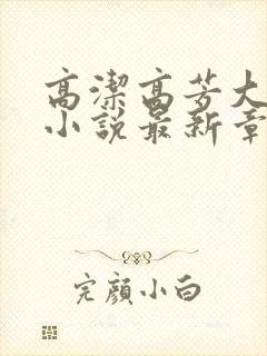 高洁高芳大团圆小说最新章节免费阅读