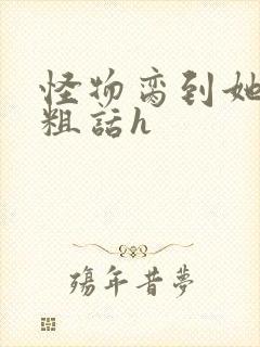 怪物脔到她哭h粗话h