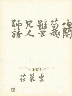 师兄虽苟但实在诱人笔趣阁免费阅读