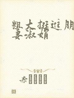 粗大挺进朋友人妻淑娟