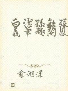 白洁孙敏张倩高义笔趣阁凤枝