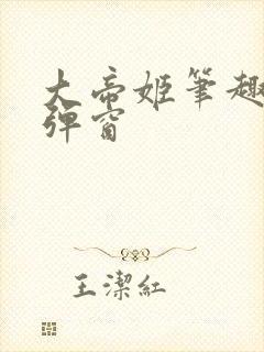 大帝姬笔趣阁无弹窗