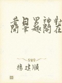 昔日男神对我张开笔趣阁在线阅读