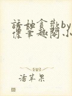 诱她贪欢by顾侬笔趣阁小说免费阅读