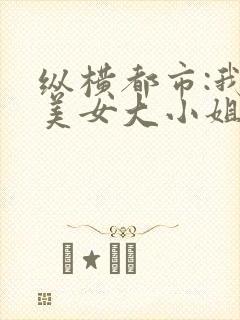 纵横都市:我与美女大小姐笔趣阁