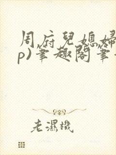 周府儿媳妇(np)笔趣阁笔趣阁小说