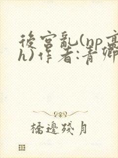 后宫乱(np高h)作者:青卿