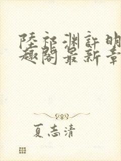 陆祁渊许明棠笔趣阁最新章节阅读