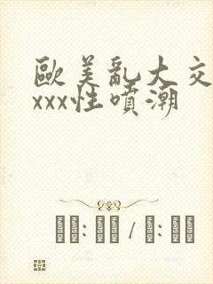 欧美乱大交xxxxx性喷潮