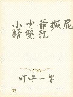 小少爷撅屁股授精双龙