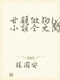 甘愿做狗1v2小说全文阅读更新时间