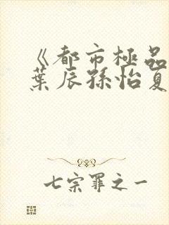 《都市极品医神叶辰孙怡夏若雪》