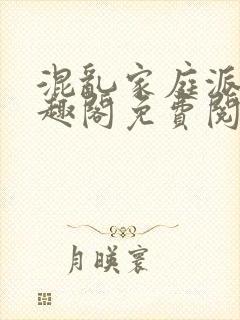 混乱家庭派对笔趣阁免费阅读全文笔趣阁