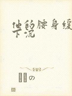 他的腰身缓慢的下沉