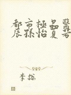 都市极品医神叶辰孙怡夏若雪小说完全版