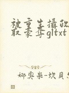 被重生摄政王巧取豪夺gltxt