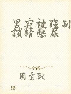 男宠被强制灌水锁精憋尿