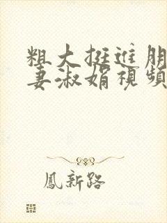 粗大挺进朋友人妻淑娟视频