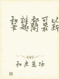 和谁都可以小说笔趣阁最新章节