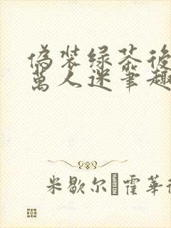 伪装绿茶后成了万人迷笔趣阁