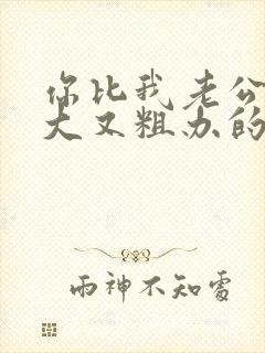 你比我老公的又大又粗办的还舒坦