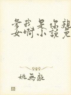 爹我是你亲生闺女啊小说免费阅读