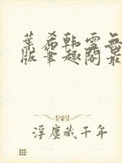 叶希韩雪无删减版笔趣阁最新章节更