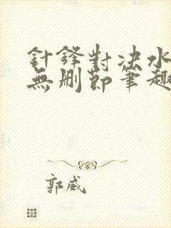 针锋对决水千丞无删节笔趣阁txt