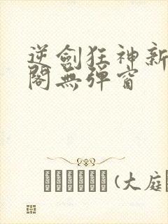 逆剑狂神新笔趣阁无弹窗