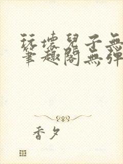 玩坏儿子无弹窗笔趣阁无弹窗笔趣阁