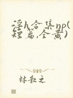 淫h合集np(短篇,全黄)
