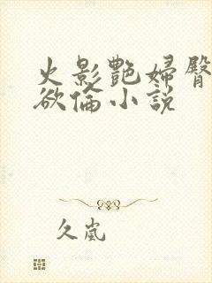 火影艳妇臀荡乳欲伦小说