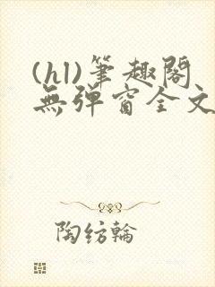 (hl)笔趣阁无弹窗全文阅读最新章节更封面